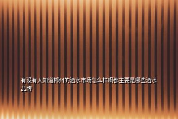 有沒有人知道郴州的酒水市場怎么樣啊都主要是哪些酒水品牌