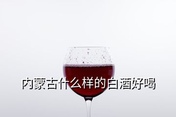 內(nèi)蒙古什么樣的白酒好喝