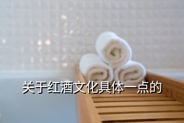 關(guān)于紅酒文化具體一點(diǎn)的