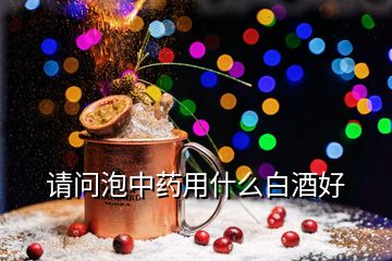 請(qǐng)問泡中藥用什么白酒好