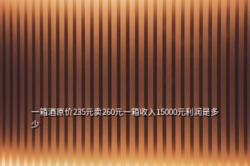 一箱酒原價(jià)235元賣260元一箱收入15000元利潤(rùn)是多少