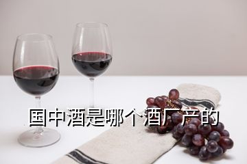 國中酒是哪個酒廠產(chǎn)的