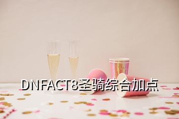 DNFACT8圣騎綜合加點(diǎn)