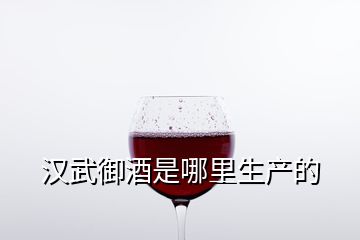 漢武御酒是哪里生產(chǎn)的