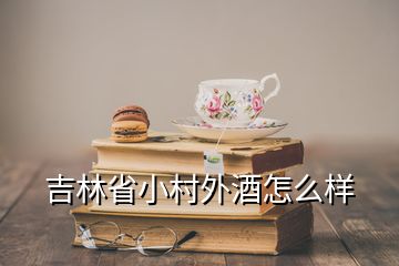 吉林省小村外酒怎么樣