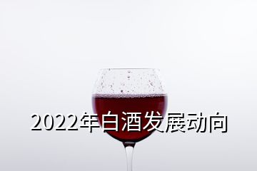 2022年白酒發(fā)展動(dòng)向