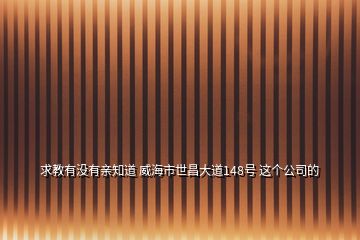 求教有沒有親知道 威海市世昌大道148號 這個公司的