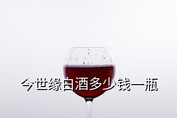 今世緣白酒多少錢一瓶