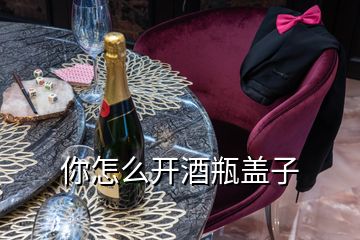 你怎么開酒瓶蓋子