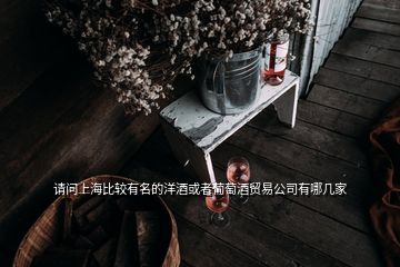 請問上海比較有名的洋酒或者葡萄酒貿(mào)易公司有哪幾家