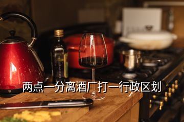 兩點(diǎn)一分離酒廠打一行政區(qū)劃