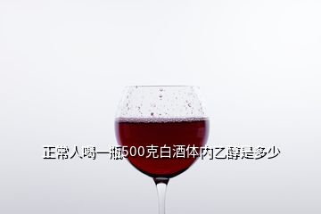 正常人喝一瓶500克白酒體內(nèi)乙醇是多少