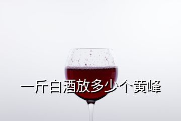 一斤白酒放多少個黃峰