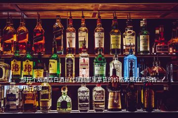 想開(kāi)個(gè)煙酒店白酒從代理商那里拿貨的價(jià)格大概在市場(chǎng)價(jià)幾折百度