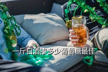 一斤白酒摻多少葡萄糖最佳