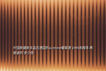 中國(guó)新疆新天昌吉酒園的suntime葡萄酒 1999赤霞珠 兩瓶裝的 多少錢