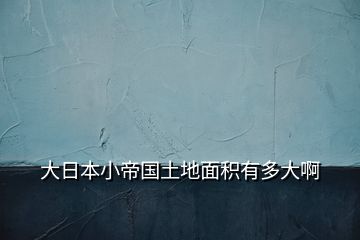 大日本小帝國(guó)土地面積有多大啊