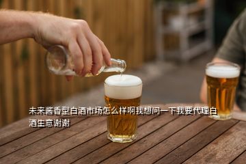 未來醬香型白酒市場怎么樣啊我想問一下我要代理白酒生意謝謝