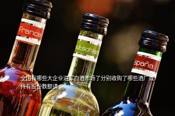 全國(guó)有哪些大企業(yè)進(jìn)軍白酒市場(chǎng)了分別收購(gòu)了哪些酒廠(chǎng)或持有股份數(shù)額請(qǐng)