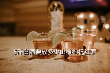 5斤白酒要放多少山楂枸杞紅棗