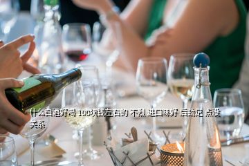 什么白酒好喝 100塊錢左右的 不烈 進口味好 后勁足 點沒關(guān)系