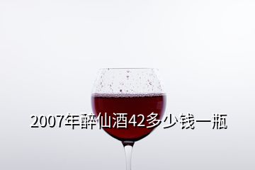 2007年醉仙酒42多少錢一瓶