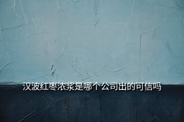 漢波紅棗濃漿是哪個(gè)公司出的可信嗎