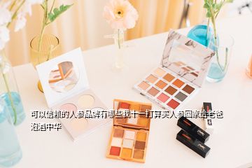 可以信賴的人參品牌有哪些我十一打算買人參回家給老爸泡酒中華