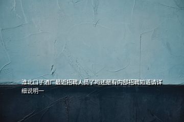 淮北口子酒廠最近招聘人員了嗎還是有內(nèi)部招聘知道請(qǐng)?jiān)敿?xì)說明一