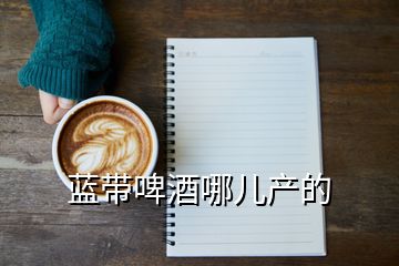 藍(lán)帶啤酒哪兒產(chǎn)的