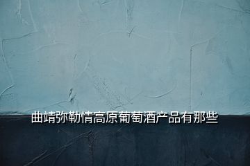 曲靖彌勒情高原葡萄酒產(chǎn)品有那些