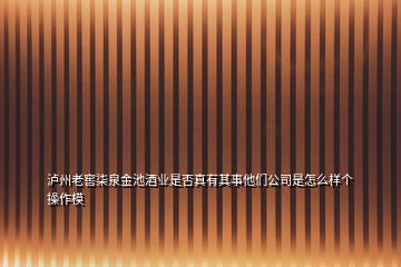 瀘州老窖柒泉金池酒業(yè)是否真有其事他們公司是怎么樣個(gè)操作模