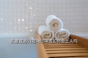 英雄渡酒53度喝過味道如何會(huì)上頭嗎