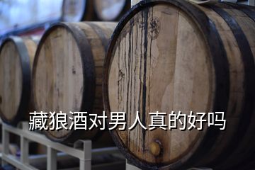 藏狼酒對(duì)男人真的好嗎