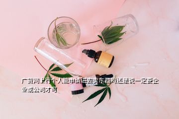 廣貨網上行個人能申請進去賣東西嗎還是說一定要企業(yè)或公司才可