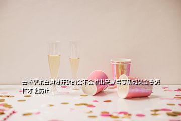 去拉薩呆白酒沒(méi)開(kāi)封的會(huì)不會(huì)溢出來(lái)或著變質(zhì)如果會(huì)要怎樣才能防止