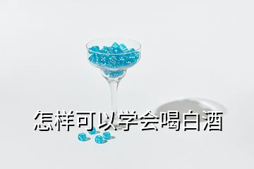 怎樣可以學(xué)會(huì)喝白酒