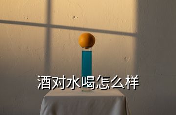 酒對(duì)水喝怎么樣