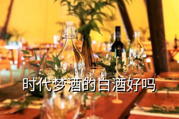 時(shí)代夢(mèng)酒的白酒好嗎