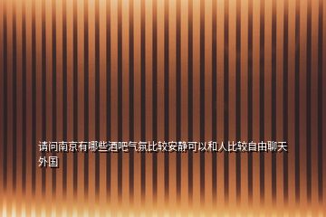 請(qǐng)問(wèn)南京有哪些酒吧氣氛比較安靜可以和人比較自由聊天外國(guó)