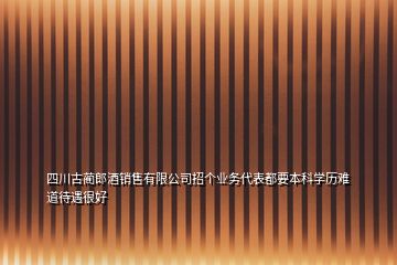 四川古藺郎酒銷售有限公司招個業(yè)務(wù)代表都要本科學(xué)歷難道待遇很好