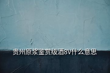 貴州原漿鑒賞級酒8V什么意思