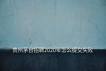 貴州茅臺招聘2020年怎么提交失敗