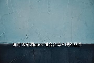 請問 飯前酒quot 適合臺(tái)灣人喝的品牌