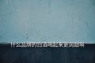 什么品牌的白酒喝起來更潤甜啊