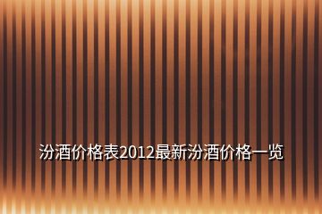 汾酒價(jià)格表2012最新汾酒價(jià)格一覽