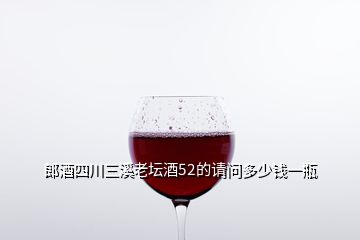 郎酒四川三溪老壇酒52的請問多少錢一瓶