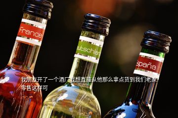 我朋友開了一個酒廠我想直接從他那么拿點貨到我們老家零售這樣可