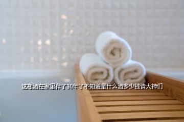 這瓶酒在家里存了30年了不知道是什么酒多少錢請大神們