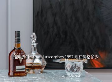 誰知道Chateau Lascombes 1992 現(xiàn)在價(jià)格多少